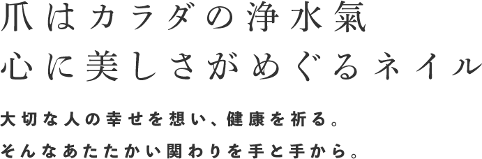 〜爪はカラダの浄水氣　心に美しさがめぐるネイル〜大切な人の幸せを想い、健康を祈る。そんなあたたかい関わりを手と手から。